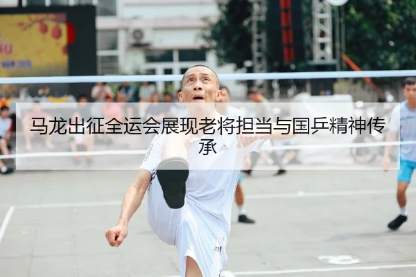 马龙出征全运会展现老将担当与国乒精神传承