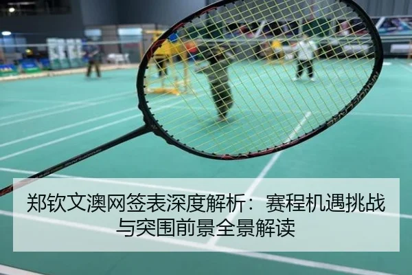 郑钦文澳网签表深度解析：赛程机遇挑战与突围前景全景解读