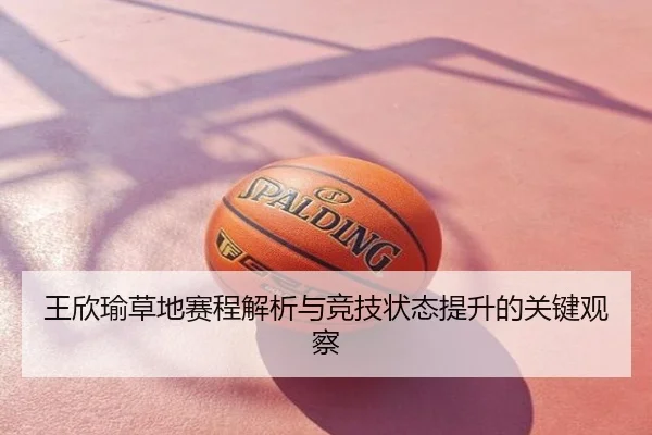 王欣瑜草地赛程解析与竞技状态提升的关键观察