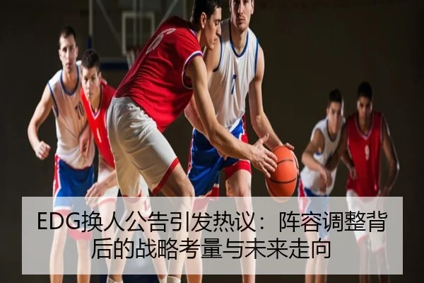 EDG换人公告引发热议：阵容调整背后的战略考量与未来走向