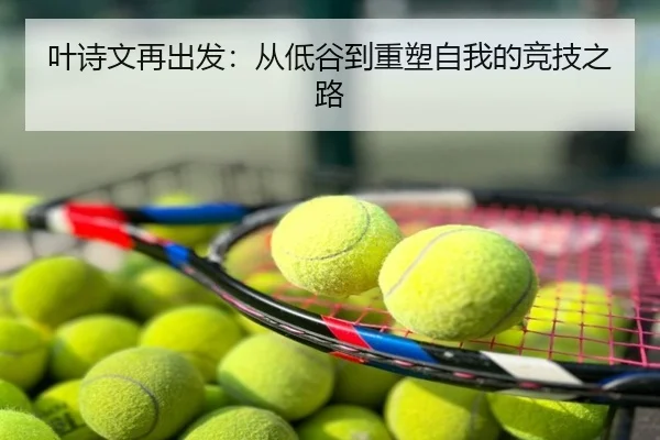 叶诗文再出发：从低谷到重塑自我的竞技之路