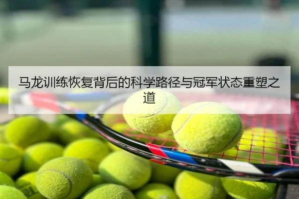 马龙训练恢复背后的科学路径与冠军状态重塑之道