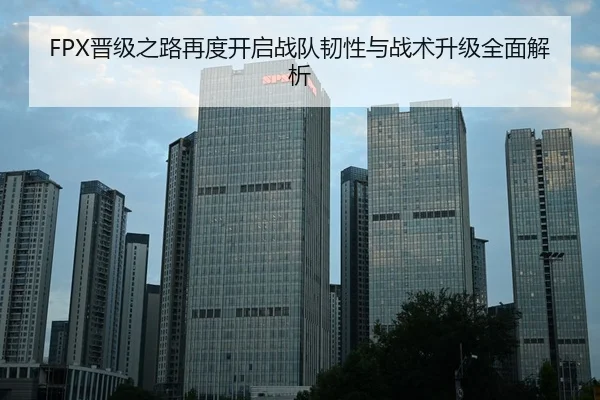 FPX晋级之路再度开启战队韧性与战术升级全面解析