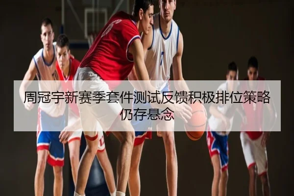 周冠宇新赛季套件测试反馈积极排位策略仍存悬念