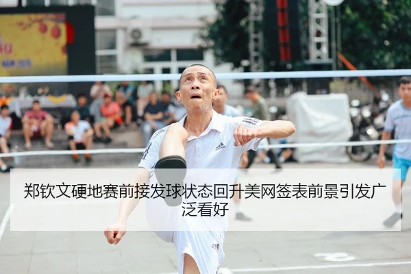 郑钦文硬地赛前接发球状态回升美网签表前景引发广泛看好