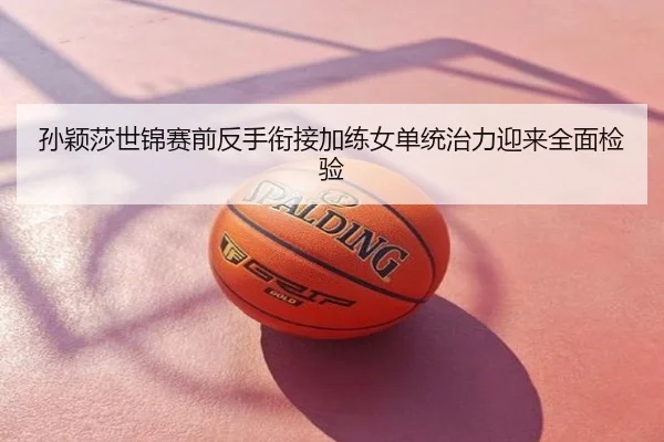 孙颖莎世锦赛前反手衔接加练女单统治力迎来全面检验