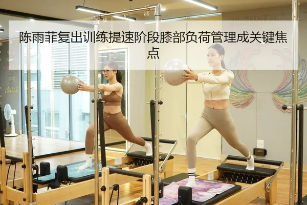 陈雨菲复出训练提速阶段膝部负荷管理成关键焦点