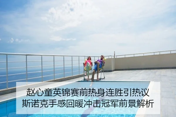 赵心童英锦赛前热身连胜引热议 斯诺克手感回暖冲击冠军前景解析