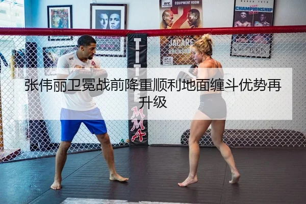 张伟丽卫冕战前降重顺利地面缠斗优势再升级