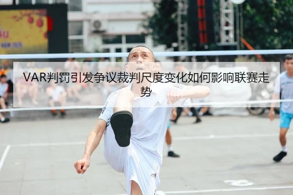 VAR判罚引发争议裁判尺度变化如何影响联赛走势