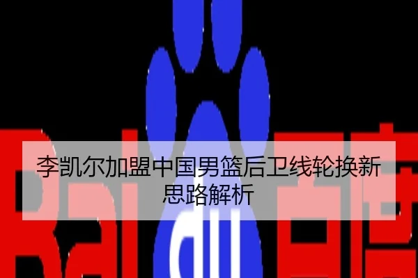李凯尔加盟中国男篮后卫线轮换新思路解析