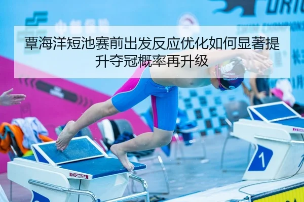 覃海洋短池赛前出发反应优化如何显著提升夺冠概率再升级