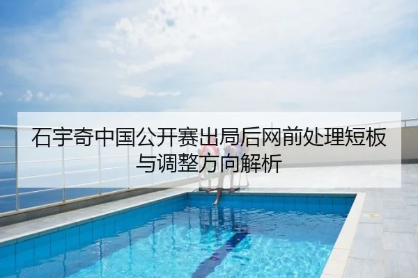 石宇奇中国公开赛出局后网前处理短板与调整方向解析