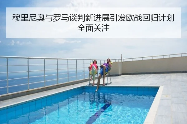 穆里尼奥与罗马谈判新进展引发欧战回归计划全面关注